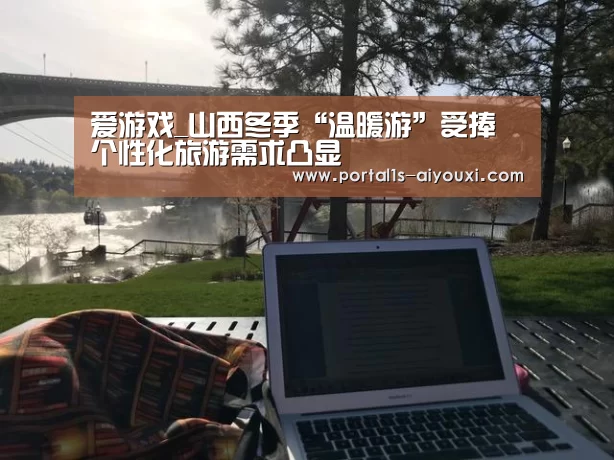 爱游戏_山西冬季“温暖游”受捧 个性化旅游需求凸显